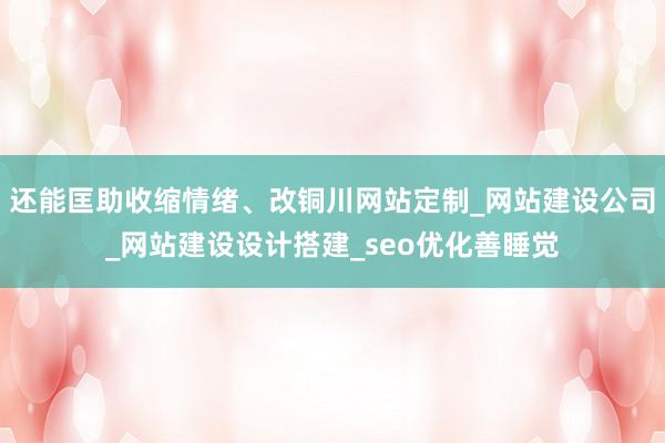 还能匡助收缩情绪、改铜川网站定制_网站建设公司_网站建设设计搭建_seo优化善睡觉