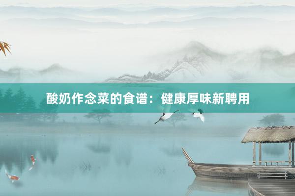 酸奶作念菜的食谱：健康厚味新聘用